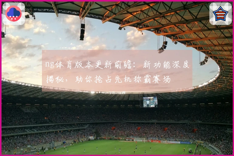 ng体育版本更新前瞻：新功能深度揭秘，助你抢占先机称霸赛场