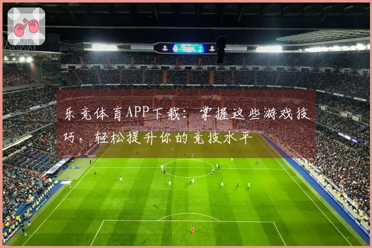 乐竞体育APP下载：掌握这些游戏技巧，轻松提升你的竞技水平