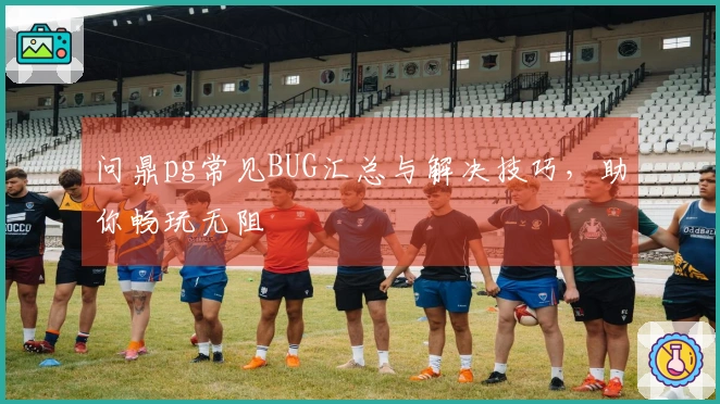 问鼎pg常见BUG汇总与解决技巧，助你畅玩无阻