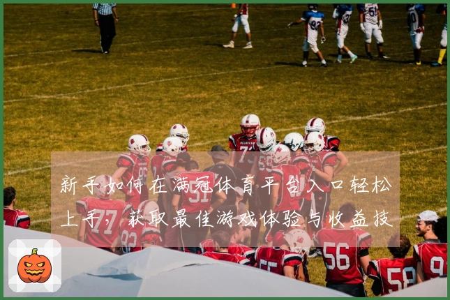 新手如何在满冠体育平台入口轻松上手，获取最佳游戏体验与收益技巧
