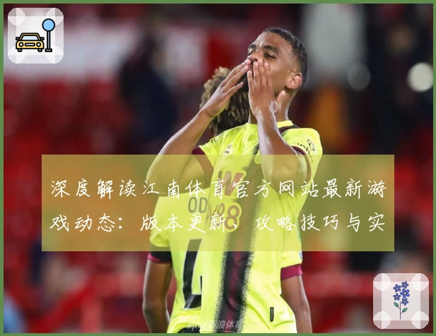 深度解读江南体育官方网站最新游戏动态：版本更新、攻略技巧与实测体验一网打尽