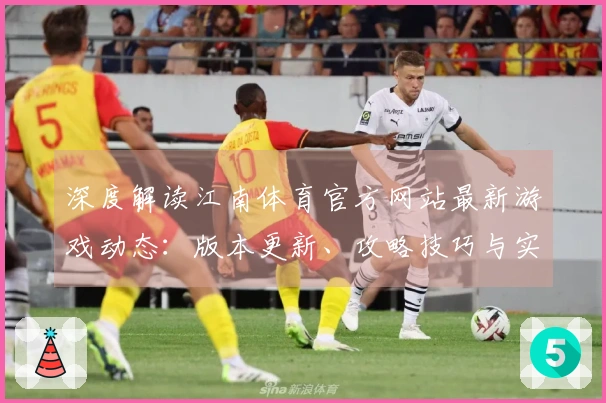 深度解读江南体育官方网站最新游戏动态：版本更新、攻略技巧与实测体验一网打尽