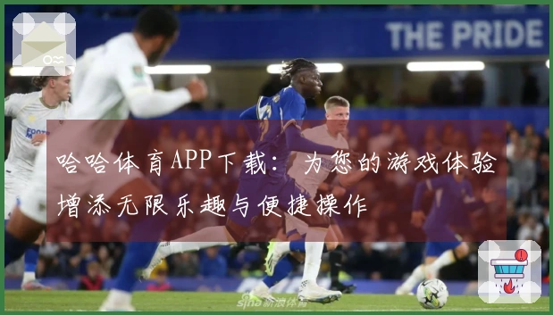 哈哈体育APP下载：为您的游戏体验增添无限乐趣与便捷操作