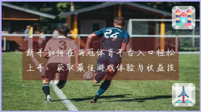 新手如何在满冠体育平台入口轻松上手，获取最佳游戏体验与收益技巧