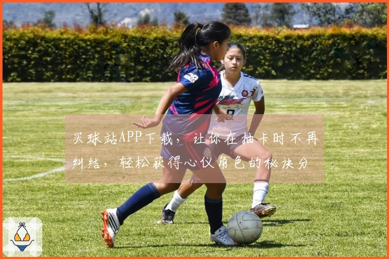 买球站APP下载，让你在抽卡时不再纠结，轻松获得心仪角色的秘诀分享
