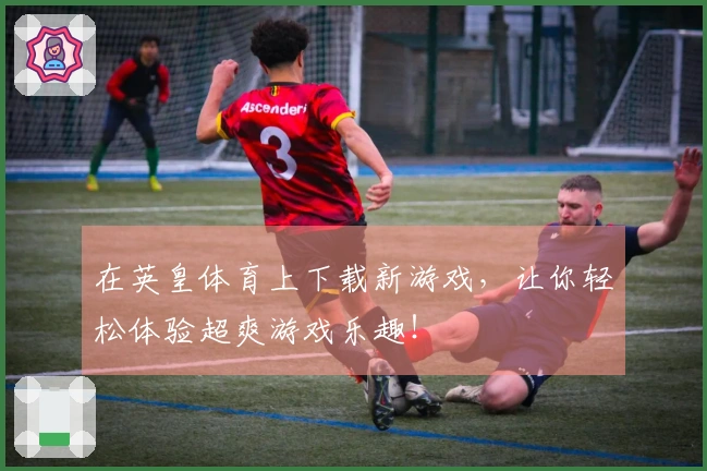 在英皇体育上下载新游戏，让你轻松体验超爽游戏乐趣！