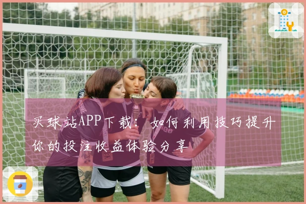 买球站APP下载：如何利用技巧提升你的投注收益体验分享