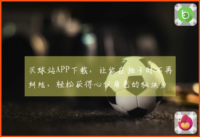 买球站APP下载，让你在抽卡时不再纠结，轻松获得心仪角色的秘诀分享