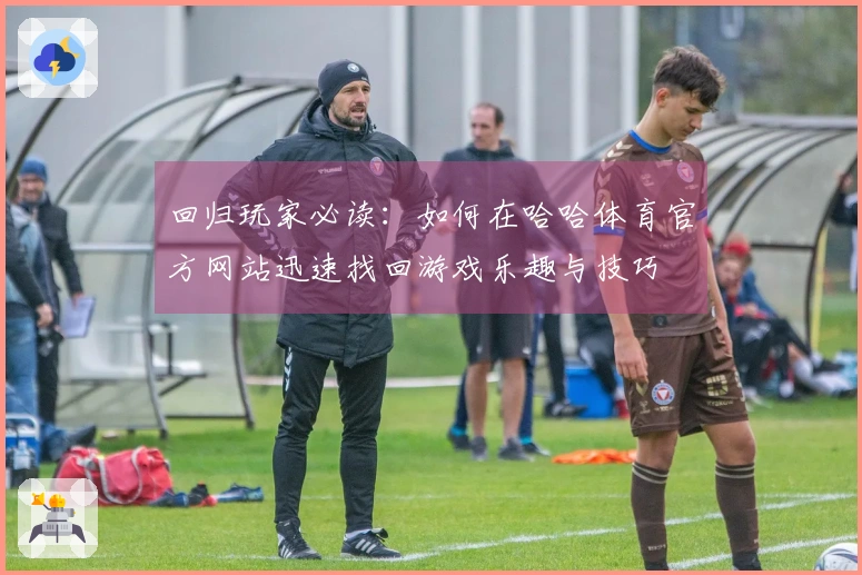 回归玩家必读：如何在哈哈体育官方网站迅速找回游戏乐趣与技巧