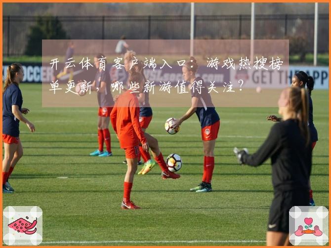 开云体育客户端入口：游戏热搜榜单更新，哪些新游值得关注？