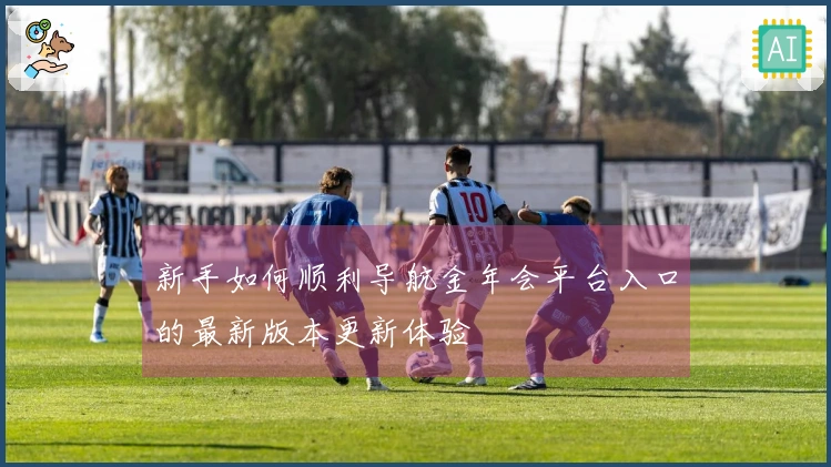 新手如何顺利导航金年会平台入口的最新版本更新体验