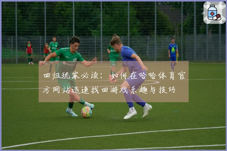 回归玩家必读：如何在哈哈体育官方网站迅速找回游戏乐趣与技巧