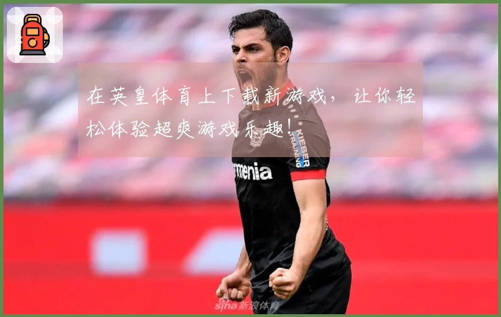 在英皇体育上下载新游戏，让你轻松体验超爽游戏乐趣！