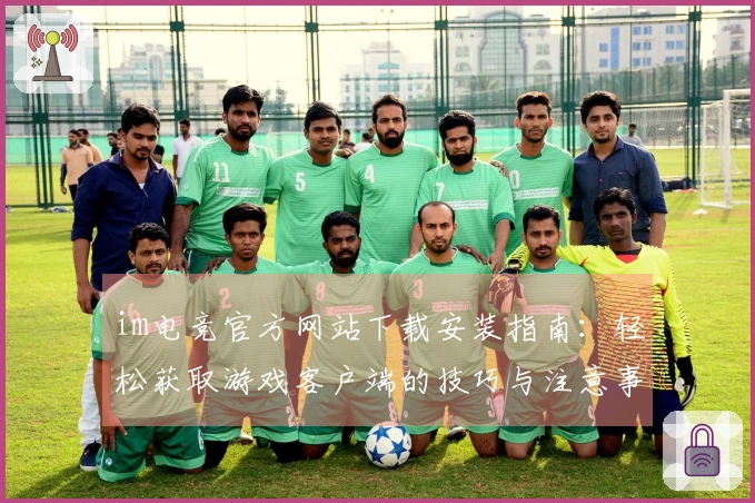 im电竞官方网站下载安装指南：轻松获取游戏客户端的技巧与注意事项