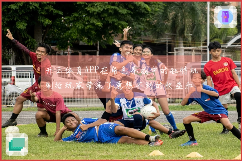 开云体育APP在角色养成中的独特机制给玩家带来了意想不到的收益和体验提升