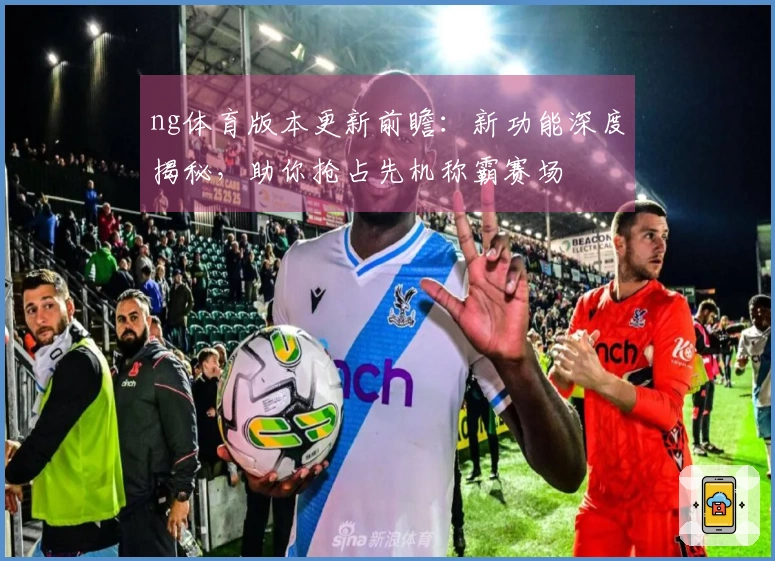 ng体育版本更新前瞻：新功能深度揭秘，助你抢占先机称霸赛场