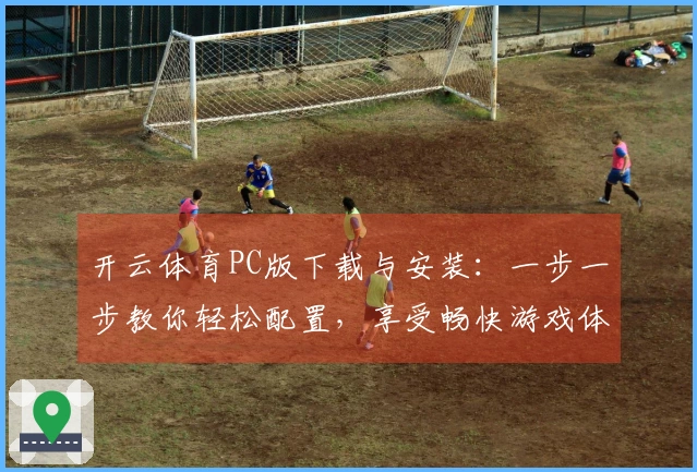 开云体育PC版下载与安装：一步一步教你轻松配置，享受畅快游戏体验